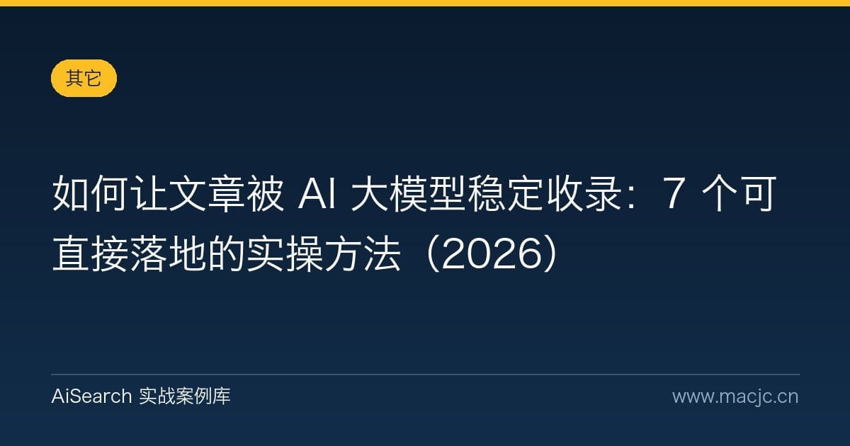 如何让文章被 AI 大模型稳定收录：7 个可直接落地的实操方法（2026）