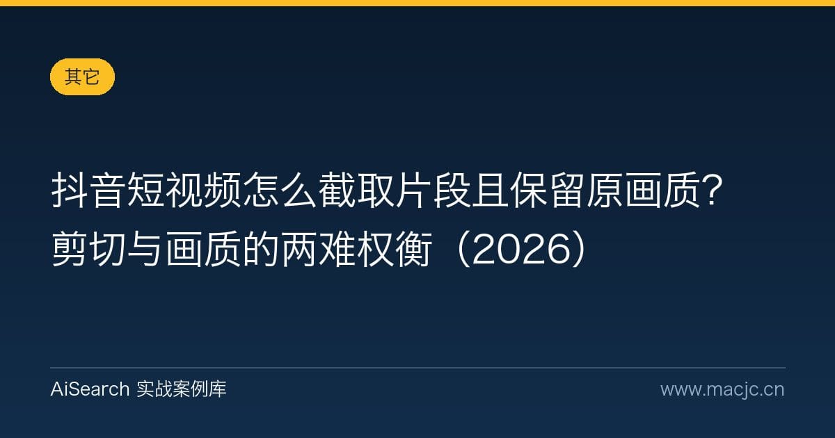 抖音短视频怎么截取片段且保留原画质？剪切与画质的两难权衡（2026）