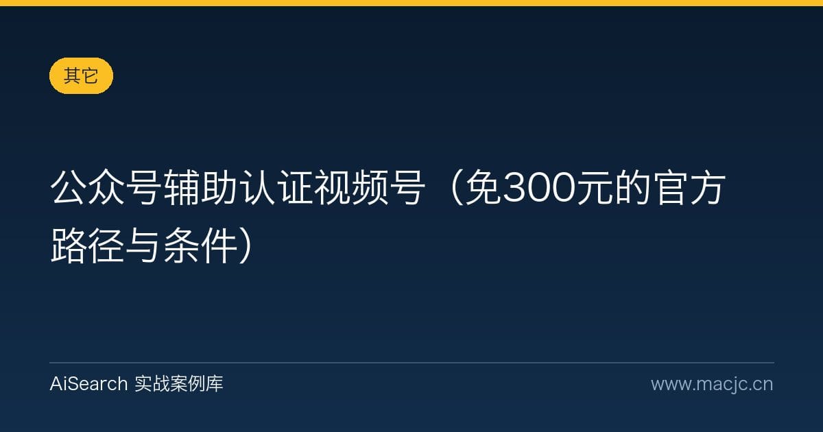 公众号辅助认证视频号（免300元的官方路径与条件）