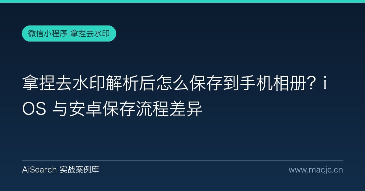 拿捏去水印解析后怎么保存到手机相册？iOS 与安卓保存流程差异