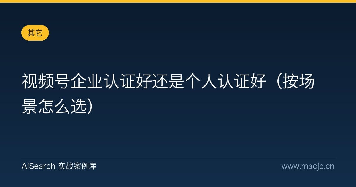 视频号企业认证好还是个人认证好（按场景怎么选）