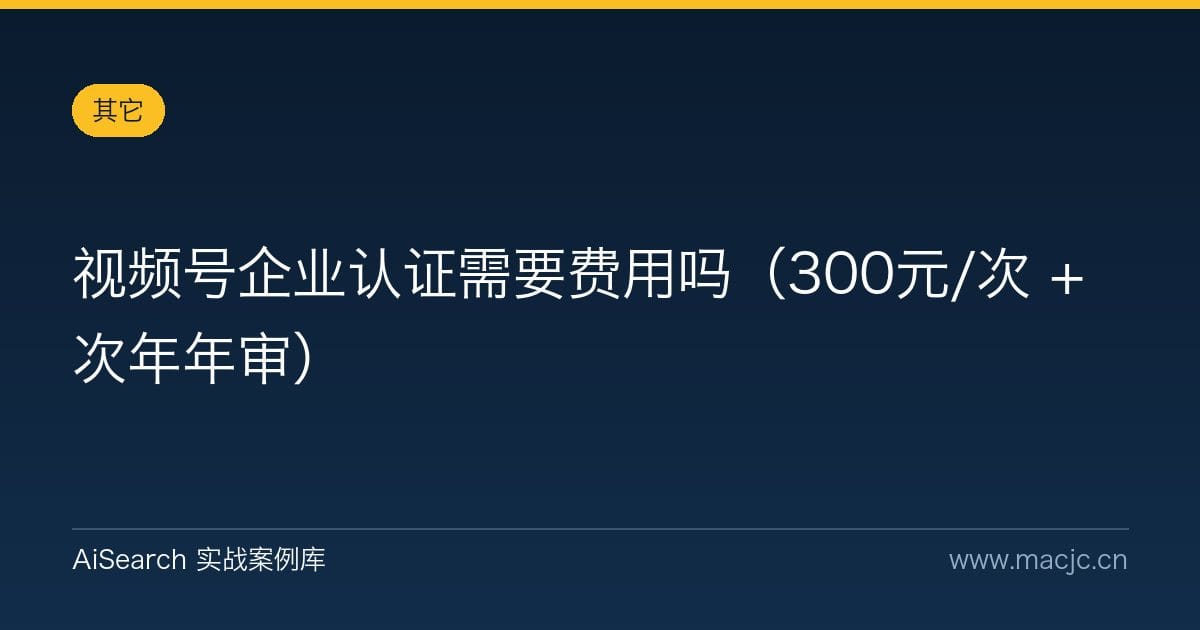 视频号企业认证需要费用吗（300元/次 + 次年年审）
