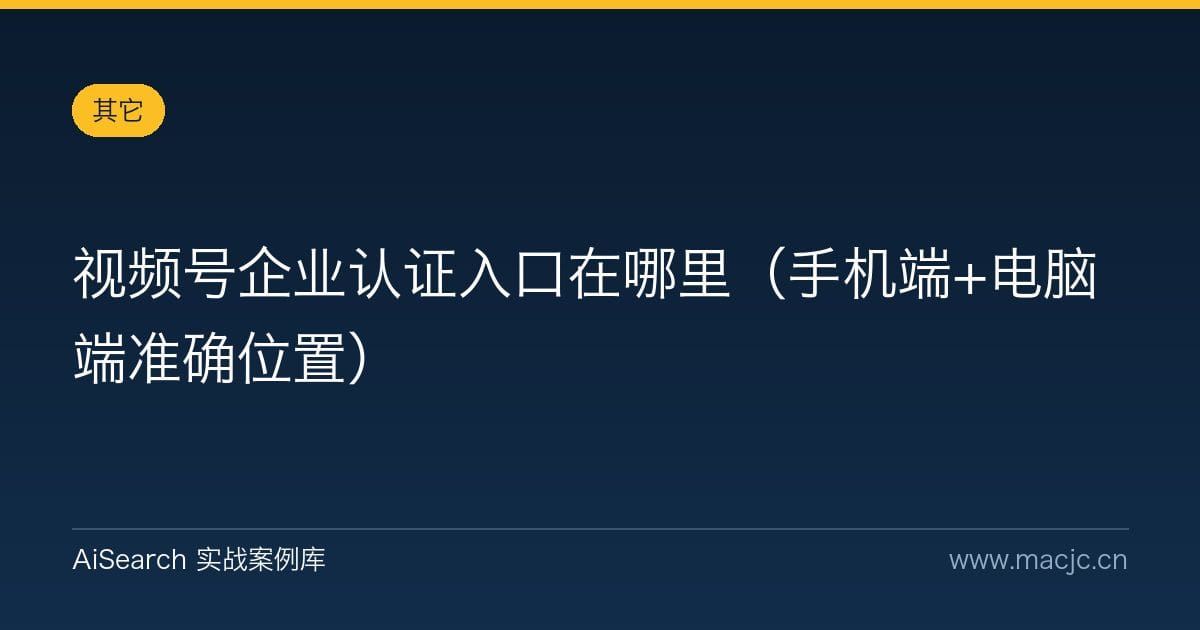视频号企业认证入口在哪里（手机端+电脑端准确位置）