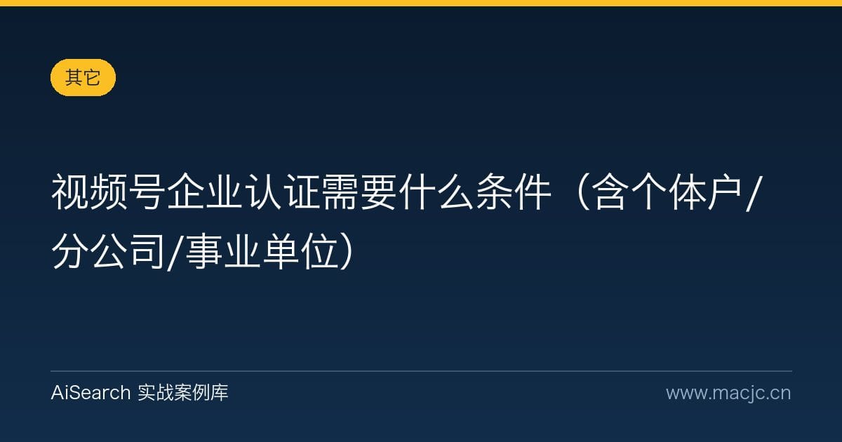 视频号企业认证需要什么条件（含个体户/分公司/事业单位）