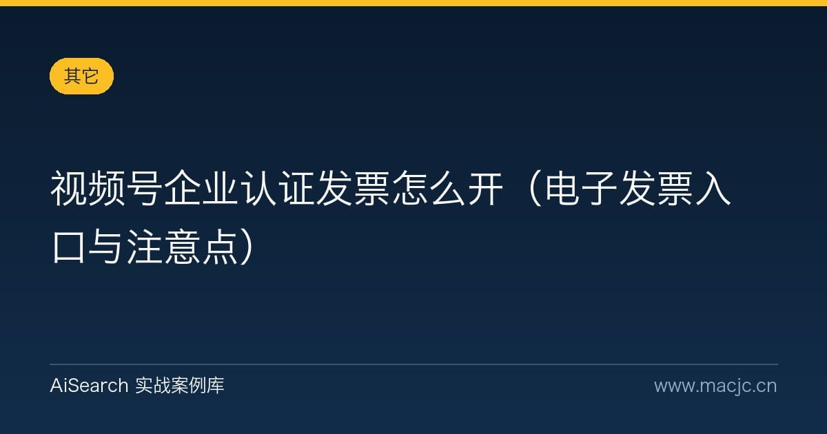 视频号企业认证发票怎么开（电子发票入口与注意点）