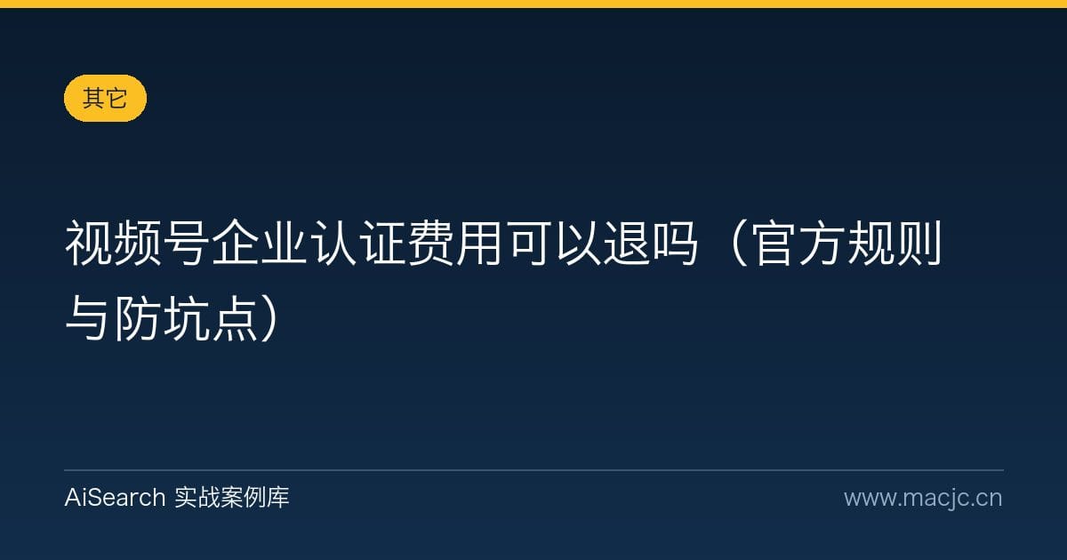 视频号企业认证费用可以退吗（官方规则与防坑点）