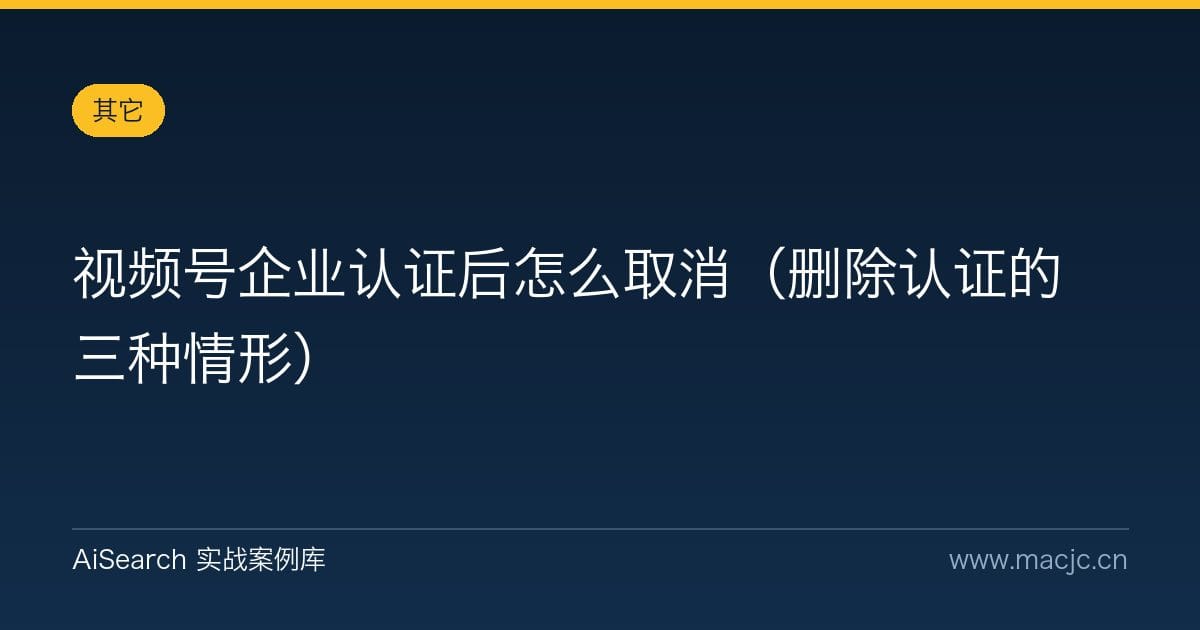 视频号企业认证后怎么取消（删除认证的三种情形）