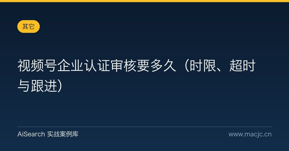 视频号企业认证审核要多久（时限、超时与跟进）