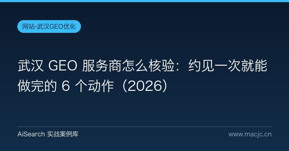 武汉 GEO 服务商怎么核验：约见一次就能做完的 6 个动作（2026）