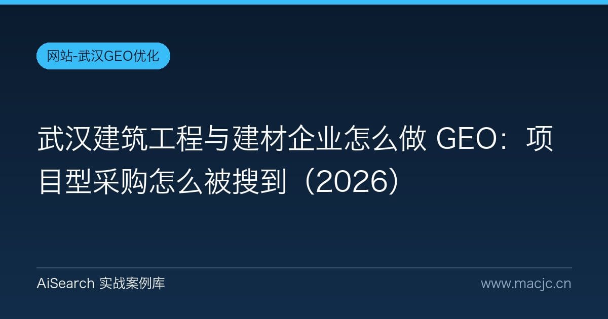 武汉建筑工程与建材企业怎么做 GEO：项目型采购怎么被搜到（2026）