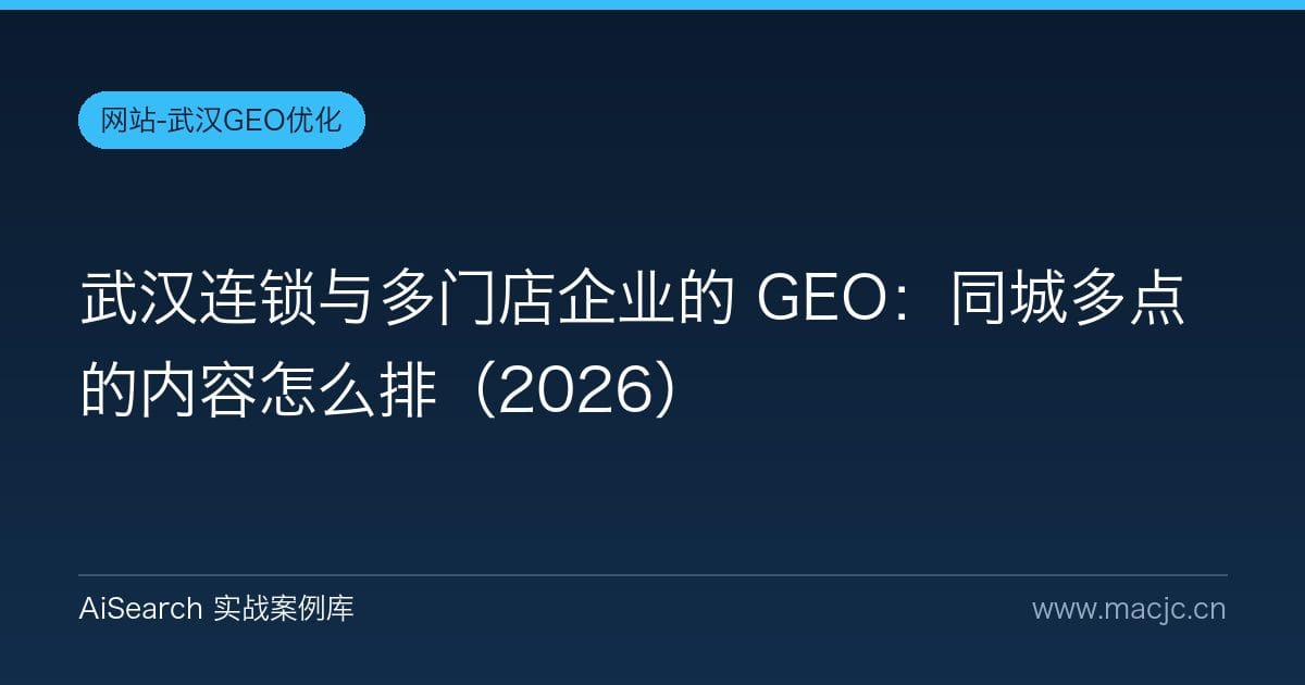 武汉连锁与多门店企业的 GEO：同城多点的内容怎么排（2026）