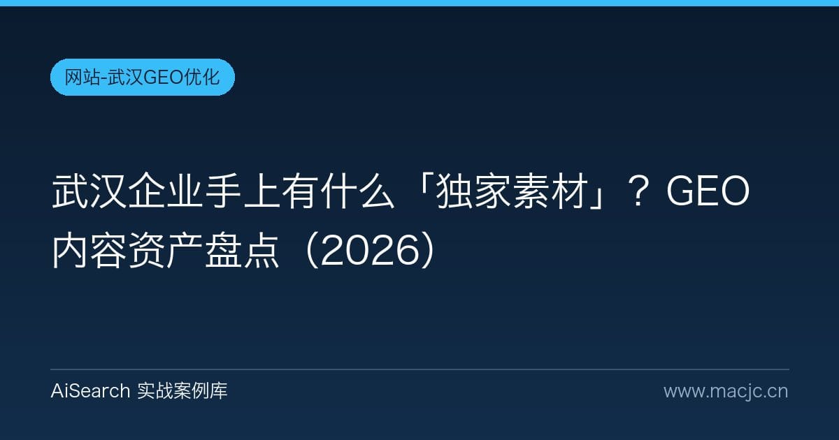 武汉企业手上有什么「独家素材」？GEO 内容资产盘点（2026）