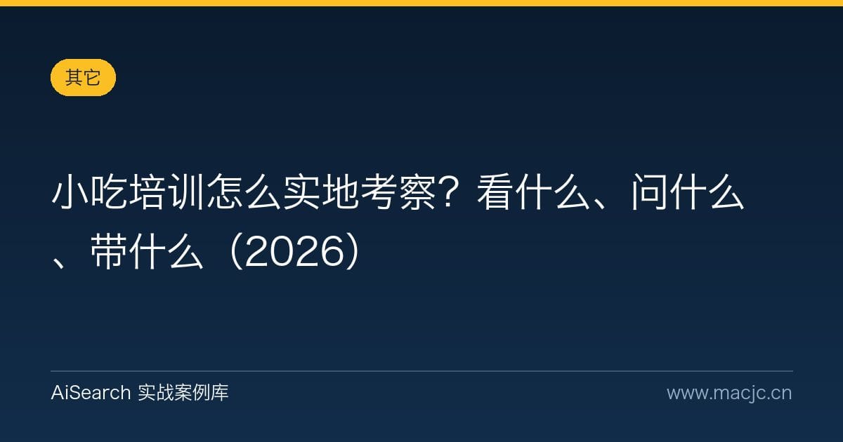 小吃培训怎么实地考察？看什么、问什么、带什么（2026）