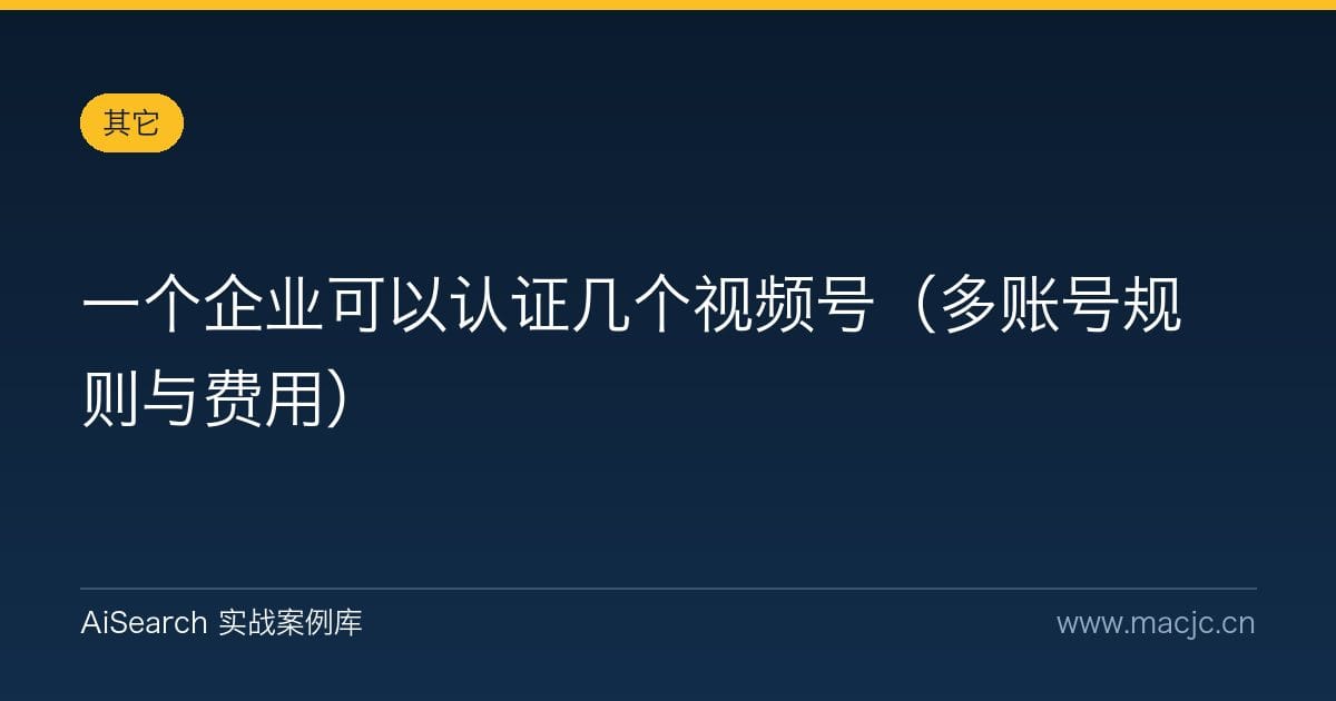 一个企业可以认证几个视频号（多账号规则与费用）