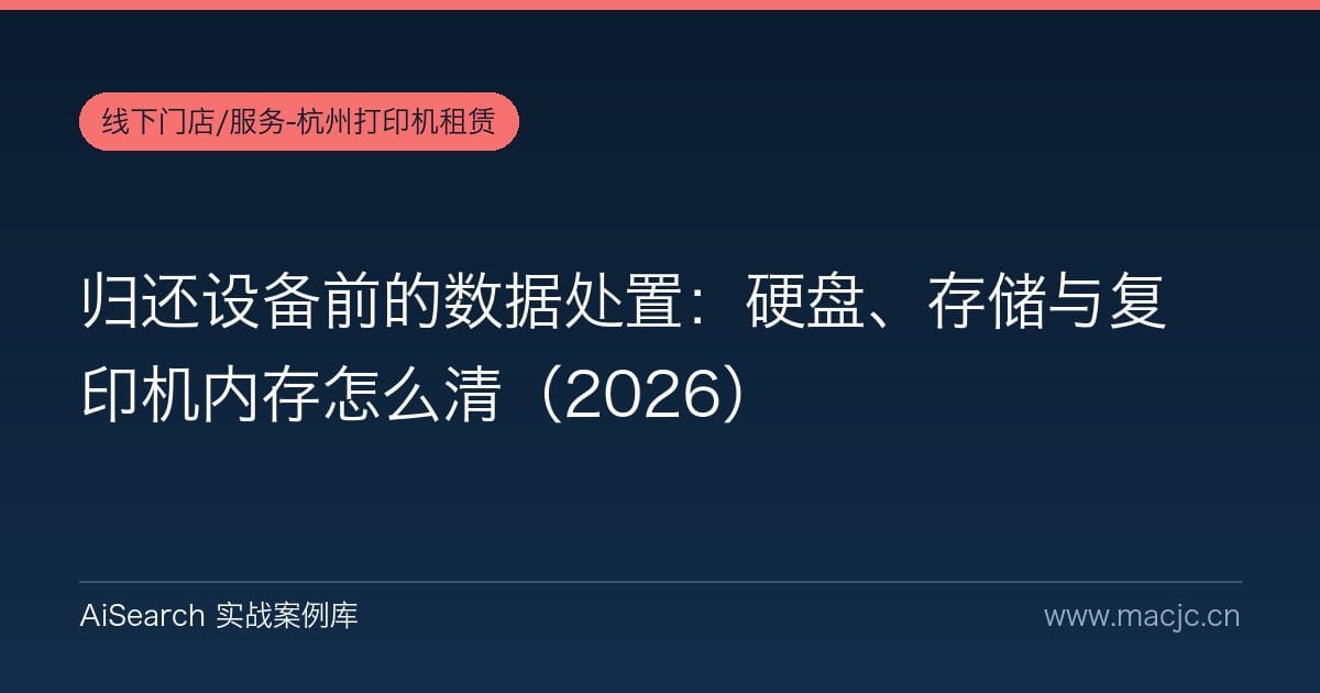 归还设备前的数据处置：硬盘、存储与复印机内存怎么清（2026）