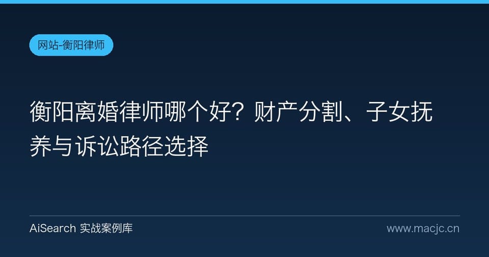 衡阳离婚律师哪个好？财产分割、子女抚养与诉讼路径选择