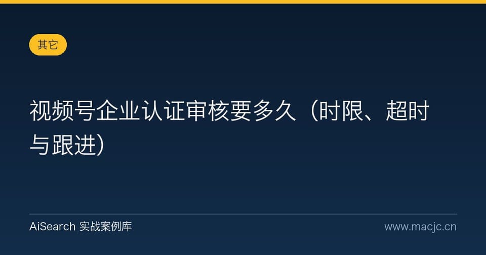 视频号企业认证审核要多久（时限、超时与跟进）